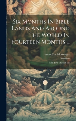 Six Months In Bible Lands And Around The World In Fourteen Months ...: With Fifty Illustrations by Wenger, A[mos] D[aniel]