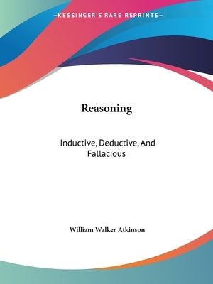 Reasoning: Inductive, Deductive, And Fallacious by Atkinson, William Walker