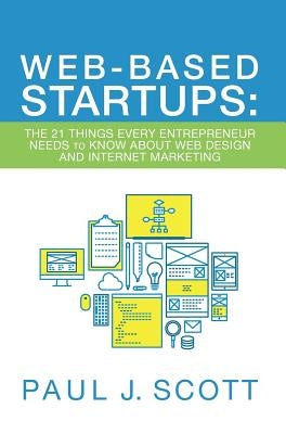 Web-Based Startups: The 21 Things Every Entrepreneur Needs to Know About Web Design and Internet Marketing by Scott, Paul J.
