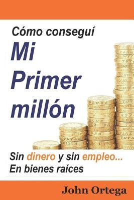 Cómo Conseguí Mi Primer Millón: Sin Dinero Y Sin Empleo, En Bienes Raíces by Ortega, John
