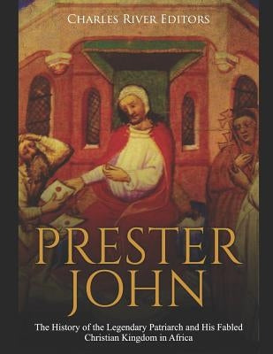 Prester John: The History of the Legendary Patriarch and His Fabled Christian Kingdom in Africa by Charles River