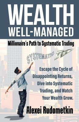 Wealth Well-Managed: Millionaire's Path to Systematic Trading: Escape the Cycle of Disappointing Returns, Dive into Systematic Trading, and Watch Your by Basso, Tom