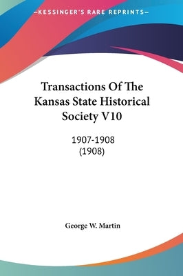 Transactions Of The Kansas State Historical Society V10: 1907-1908 (1908) by Martin, George W.