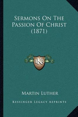 Sermons On The Passion Of Christ (1871) by Luther, Martin