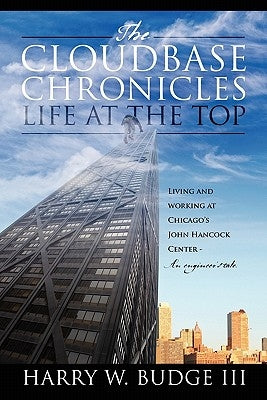 The Cloudbase Chronicles - Life at the Top: Living and Working at Chicago's John Hancock Center - An Engineer's Tale by Budge, Harry W., III
