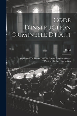 Code D'instruction Criminelle D'haiti: Augementé De Toutes Les Lois Portant Modifications À Plusieurs De Ses Dispositions by Haiti