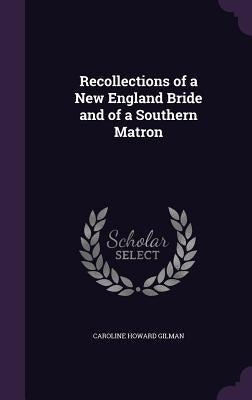 Recollections of a New England Bride and of a Southern Matron by Gilman, Caroline Howard