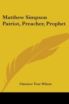 Matthew Simpson: Patriot, Preacher, Prophet by Wilson, Clarence True