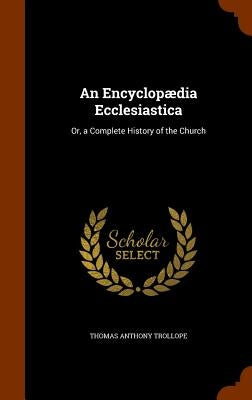 An Encyclopædia Ecclesiastica: Or, a Complete History of the Church by Trollope, Thomas Anthony