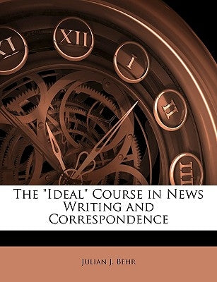 The Ideal Course in News Writing and Correspondence by Behr, Julian J.