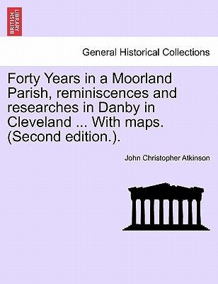 Forty Years in a Moorland Parish, Reminiscences and Researches in Danby in Cleveland ... with Maps. (Second Edition.). by Atkinson, John Christopher