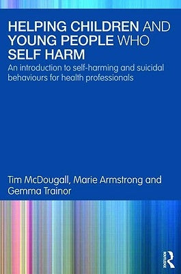Helping Children and Young People who Self-harm: An Introduction to Self-harming and Suicidal Behaviours for Health Professionals by McDougall, Tim
