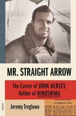 Mr. Straight Arrow: The Career of John Hersey, Author of Hiroshima by Treglown, Jeremy