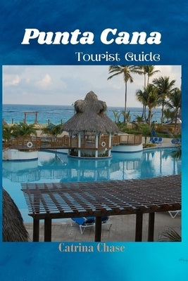 Punta Cana Tourist Guide 2024/2025: Secrets of Blissful Escapes in one of Dominican Republic's Gem by Chase, Catrina