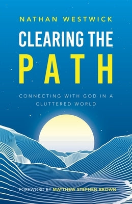 Clearing the Path: Connecting with God in a Cluttered World by Westwick, Nathan