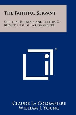 The Faithful Servant: Spiritual Retreats And Letters Of Blessed Claude La Colombiere by La Colombiere, Claude
