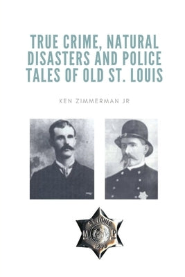 True Crime, Natural Disasters and Police Tales of Old St. Louis by Zimmerman, Ken, Jr.