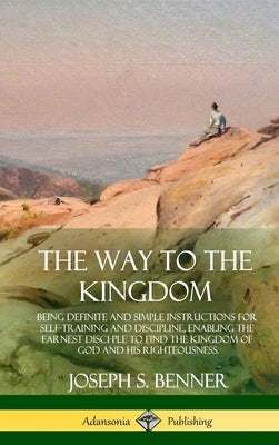 The Way to the Kingdom: Being Definite and Simple Instructions for Self-Training and Discipline, Enabling the Earnest Disci-ple to Find the Kingdom of by Benner, Joseph S.