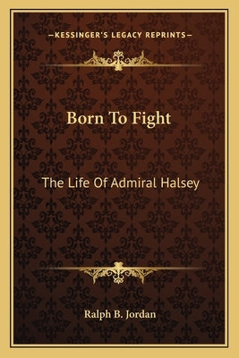 Born To Fight: The Life Of Admiral Halsey by Jordan, Ralph B.