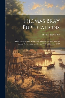 Thomas Bray Publications: Bray, Thomas. The Acts Of Dr. Bray's Visitation. Held At Annapolis In Mary-land, May 23, 24, 25. Anno 1700 by Club, Thomas Bray