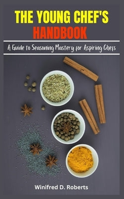 The Young Chef's Handbook: A Guide to Seasoning Mastery for Aspiring Chefs by Roberts, Winifred D.