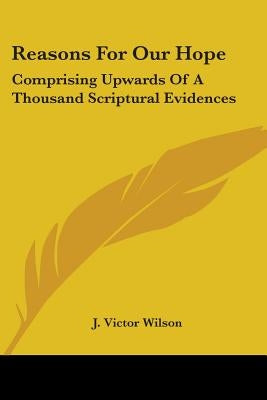 Reasons For Our Hope: Comprising Upwards Of A Thousand Scriptural Evidences by Wilson, J. Victor