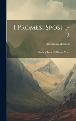 I Promesi Sposi, 1-2: Storia Milanese Del Secolo Xvii... by Manzoni, Alessandro