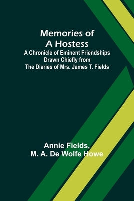 Memories of a Hostess: A Chronicle of Eminent Friendships Drawn Chiefly from the Diaries of Mrs. James T. Fields by Fields, Annie