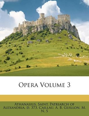 Opera Volume 3 by Athanasius, Saint Patriarch of Alexandr