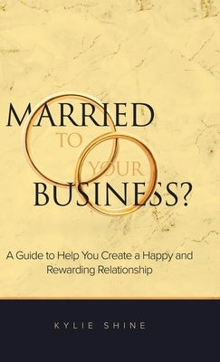 Married to your Business?: A Guide to Help You Create a Happy and Rewarding Relationship by Shine, Kylie