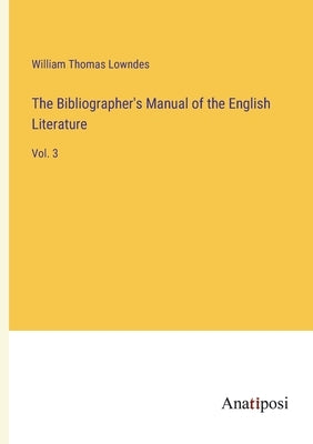 The Bibliographer's Manual of the English Literature: Vol. 3 by Lowndes, William Thomas