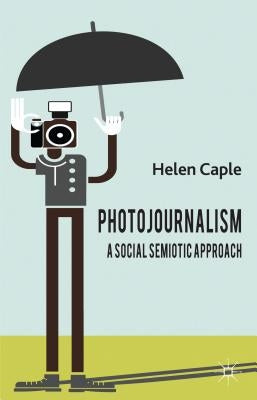 Photojournalism: A Social Semiotic Approach by Caple, H.