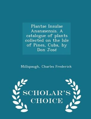 Plantae Insulae Ananasensis. a Catalogue of Plants Collected on the Isle of Pines, Cuba, by Don José - Scholar's Choice Edition by Frederick, Millspaugh Charles