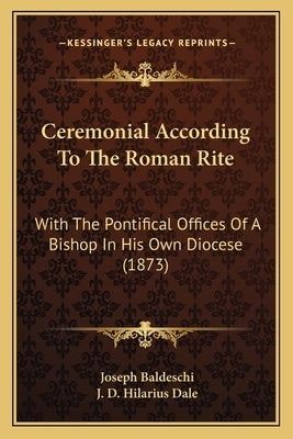 Ceremonial According To The Roman Rite: With The Pontifical Offices Of A Bishop In His Own Diocese (1873) by Baldeschi, Joseph