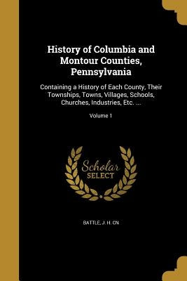 History of Columbia and Montour Counties, Pennsylvania: Containing a History of Each County, Their Townships, Towns, Villages, Schools, Churches, Indu by Battle, J. H. Cn