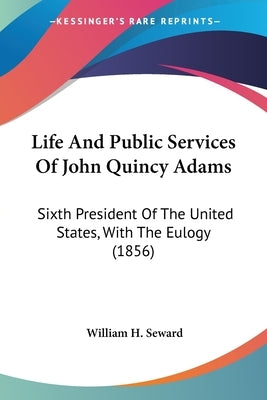 Life And Public Services Of John Quincy Adams: Sixth President Of The United States, With The Eulogy (1856) by Seward, William H.