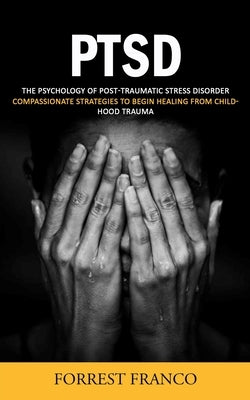 Ptsd: The Psychology of Post-traumatic Stress Disorder (Compassionate Strategies to Begin Healing From Childhood Trauma) by Franco, Forrest