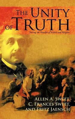 The Unity of Truth: Solving the Paradox of Science and Religion by Sweet, Allen a.