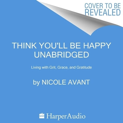 Think You'll Be Happy: Moving Through Grief with Grit, Grace, and Gratitude by Avant, Nicole