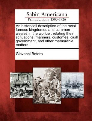 An Historicall Description of the Most Famous Kingdomes and Common-Weales in the Worlde: Relating Their Scituations, Manners, Customes, Ciuill Governm by Botero, Giovanni