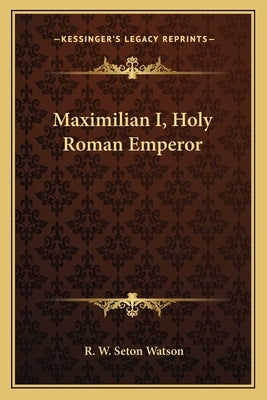 Maximilian I, Holy Roman Emperor by Watson, R. W. Seton