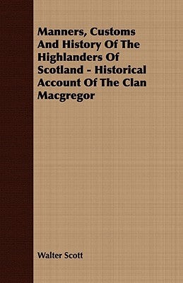 Manners, Customs and History of the Highlanders of Scotland - Historical Account of the Clan MacGregor by Scott, Walter