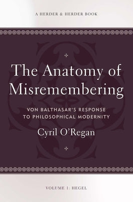 The Anatomy of Misremembering Von Balthasar's Response to Philosophical Modernity. Volume 1: Hegel by O'Regan, Cyril