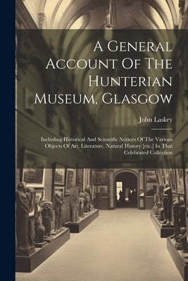 A General Account Of The Hunterian Museum, Glasgow: Including Historical And Scientific Notices Of The Various Objects Of Art, Literature, Natural His by Laskey, John