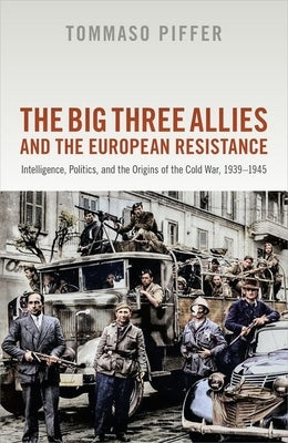 The Big Three Allies and the European Resistance: Intelligence, Politics, and the Origins of the Cold War, 1939-1945 by Piffer, Tommaso