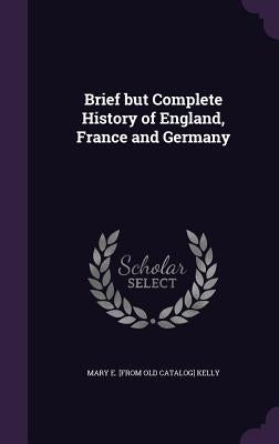 Brief but Complete History of England, France and Germany by Kelly, Mary E.