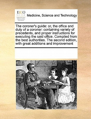 The coroner's guide: or, the office and duty of a coroner: containing variety of precedents, and proper instructions for executing the said by Multiple Contributors