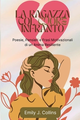 La Ragazza Col Cuore Infranto: Poesie, Pensieri e Frasi Motivazionali di un Anima Resiliente by Collins, Emily J.