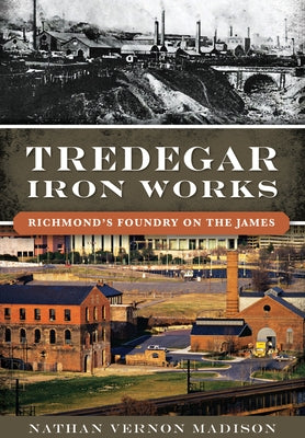 Tredegar Iron Works: Richmond's Foundry on the James by Madison, Nathan