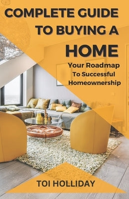 Complete Guide to Buying a Home: Your Roadmap to Successful Homeownership by Holliday, Toi